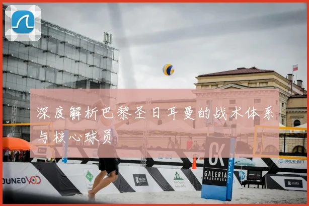 深度解析巴黎圣日耳曼的战术体系与核心球员