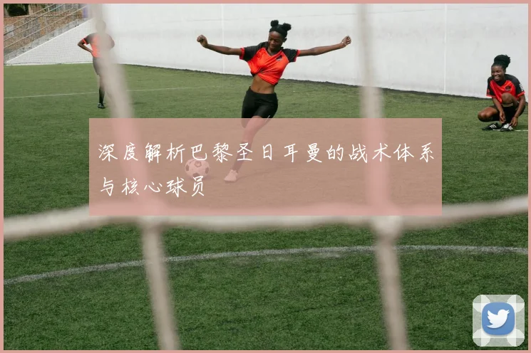 深度解析巴黎圣日耳曼的战术体系与核心球员